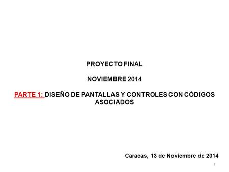 PROYECTO FINAL NOVIEMBRE 2014 PARTE 1: DISEÑO DE PANTALLAS Y CONTROLES CON CÓDIGOS ASOCIADOS 1 Caracas, 13 de Noviembre de 2014.