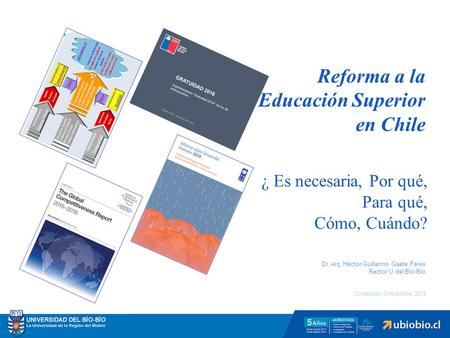 Concepción, 3 noviembre, 2015 Dr. Arq. Héctor Guillermo Gaete Feres Rector U del Bío-Bío Reforma a la Educación Superior en Chile ¿ Es necesaria, Por qué,