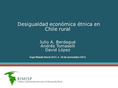 Desigualdad económica étnica en Chile rural Julio A. Berdegué Andrés Tomaselli David López Expo Mundo Rural 2015 ● 20 de noviembre 2015.