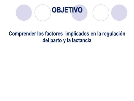 OBJETIVO Comprender los factores implicados en la regulación del parto y la lactancia.