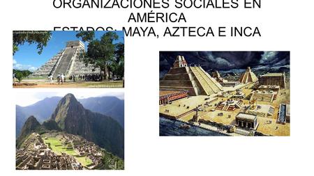 ORGANIZACIONES SOCIALES EN AMÉRICA ESTADOS: MAYA, AZTECA E INCA