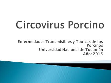 Circovirus Porcino Enfermedades Transmisibles y Toxicas de los Porcinos Universidad Nacional de Tucumán Año: 2015.