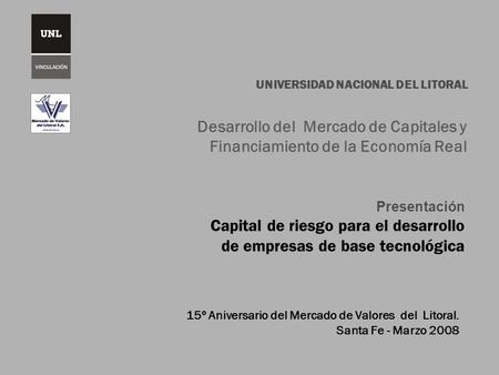 UNIVERSIDAD NACIONAL DEL LITORAL Presentación Capital de riesgo para el desarrollo de empresas de base tecnológica Desarrollo del Mercado de Capitales.