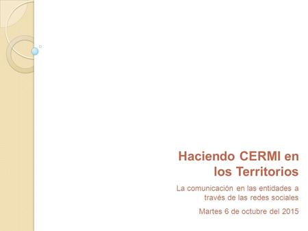 Haciendo CERMI en los Territorios La comunicación en las entidades a través de las redes sociales Martes 6 de octubre del 2015.