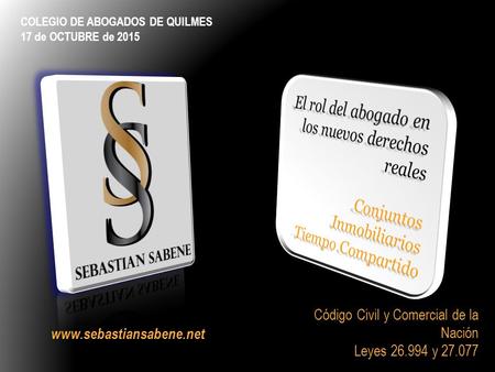 COLEGIO DE ABOGADOS DE QUILMES 17 de OCTUBRE de 2015 Código Civil y Comercial de la Nación Leyes 26.994 y 27.077 www.sebastiansabene.net.