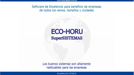 Software de Excelencia para beneficio de empresas de todos los ramos, tamaños y ciudades www.eco-horu.com.mx 01 (644) 415 2520/22 Los buenos sistemas son.
