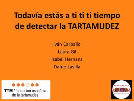 Todavía estás a ti ti ti tiempo de detectar la TARTAMUDEZ Iván Carballo Laura Gil Isabel Hernanz Dafne Lavilla.