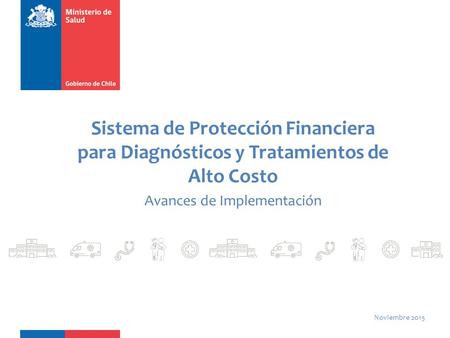 Sistema de Protección Financiera para Diagnósticos y Tratamientos de Alto Costo Avances de Implementación Noviembre 2015.