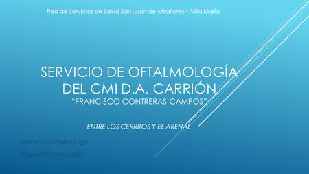 SERVICIO DE OFTALMOLOGÍA DEL CMI D.A. CARRIÓN “FRANCISCO CONTRERAS CAMPOS” ENTRE LOS CERRITOS Y EL ARENAL Medico Oftalmólogo Miguel Mavila Salón Red de.