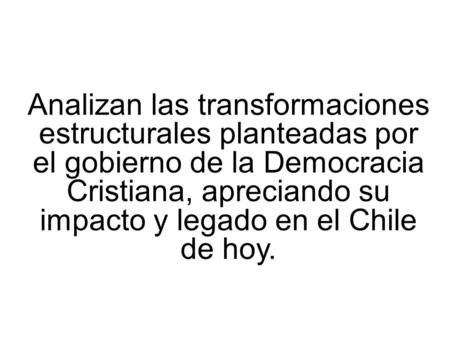 Analizan las transformaciones estructurales planteadas por el gobierno de la Democracia Cristiana, apreciando su impacto y legado en el Chile de hoy.
