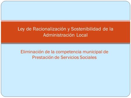 Eliminación de la competencia municipal de Prestación de Servicios Sociales Ley de Racionalización y Sostenibilidad de la Administración Local.