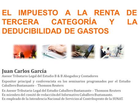 EL IMPUESTO A LA RENTA DE TERCERA CATEGORÍA Y LA DEDUCIBILIDAD DE GASTOS Juan Carlos García Asesor Tributario Legal del Estudio B & B Abogados y Contadores.