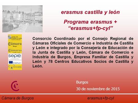 Cámara de Burgos erasmus+fp-cyl Burgos 30 de noviembre de 2015 Consorcio Coordinado por el Consejo Regional de Cámaras Oficiales de Comercio e Industria.