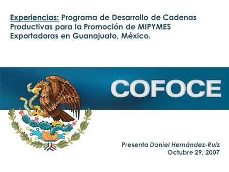 Presenta Daniel Hernández-Ruiz Octubre 29, 2007 Experiencias: Experiencias: Programa de Desarrollo de Cadenas Productivas para la Promoción de MIPYMES.