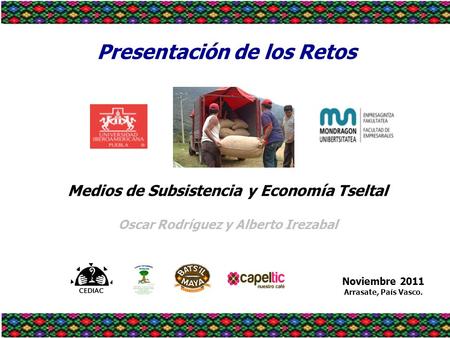 Presentación de los Retos Noviembre 2011 Arrasate, País Vasco. Medios de Subsistencia y Economía Tseltal Oscar Rodríguez y Alberto Irezabal.