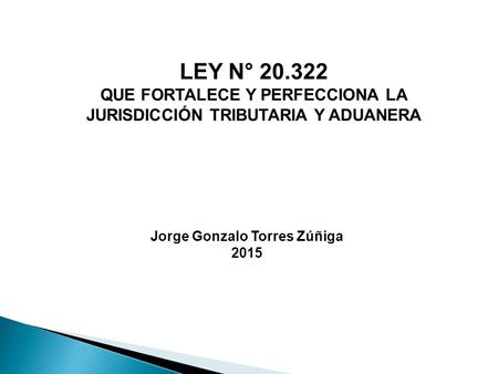 Jorge Gonzalo Torres Zúñiga 2015 LEY N° 20.322 QUE FORTALECE Y PERFECCIONA LA JURISDICCIÓN TRIBUTARIA Y ADUANERA.