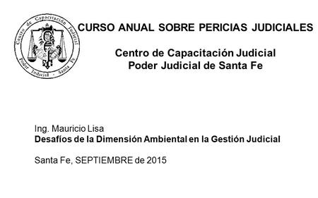 CURSO ANUAL SOBRE PERICIAS JUDICIALES Centro de Capacitación Judicial Poder Judicial de Santa Fe Ing. Mauricio Lisa Desafíos de la Dimensión Ambiental.