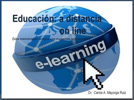 Educación: a distancia on line ( Una metodología antigua con modernas aplicaciones ) Dr. Carlos A. Mayorga Ruiz.