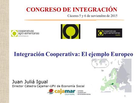 CONGRESO DE INTEGRACIÓN Integración Cooperativa: El ejemplo Europeo Juan Juliá Igual Director Cátedra Cajamar-UPV de Economía Social 1 Cáceres 5 y 6 de.