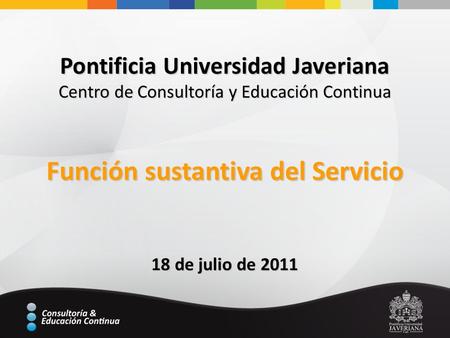 Pontificia Universidad Javeriana Centro de Consultoría y Educación Continua Función sustantiva del Servicio 18 de julio de 2011.