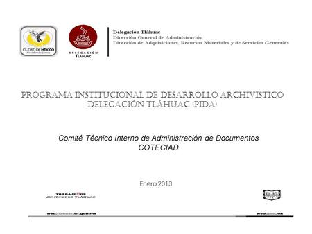 Programa Institucional de Desarrollo Archivístico Delegación Tláhuac (PIDA) Enero 2013 Comité Técnico Interno de Administración de Documentos COTECIAD.