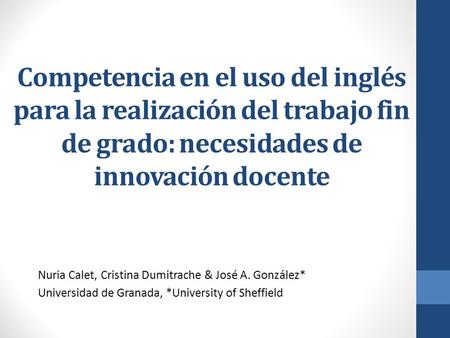 Competencia en el uso del inglés para la realización del trabajo fin de grado: necesidades de innovación docente Nuria Calet, Cristina Dumitrache & José.