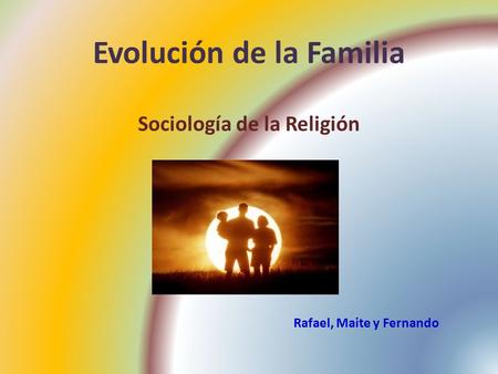 Evolución de la Familia Sociología de la Religión Rafael, Maite y Fernando.