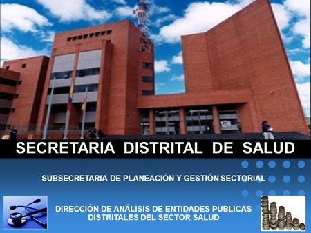 SECRETARIA DISTRITAL DE SALUD SUBSECRETARIA DE PLANEACIÓN Y GESTIÓN SECTORIAL DIRECCIÓN DE ANÁLISIS DE ENTIDADES PUBLICAS DISTRITALES DEL SECTOR SALUD.