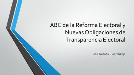 ABC de la Reforma Electoral y Nuevas Obligaciones de Transparencia Electoral Lic. Fernando Díaz Naranjo.