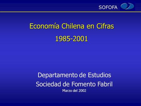 SOFOFA Economía Chilena en Cifras 1985-2001 Departamento de Estudios Sociedad de Fomento Fabril Marzo del 2002.