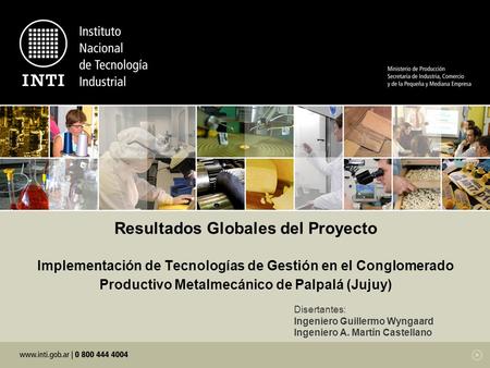 Resultados Globales del Proyecto Implementación de Tecnologías de Gestión en el Conglomerado Productivo Metalmecánico de Palpalá (Jujuy) Disertantes: Ingeniero.