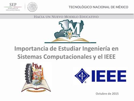 Importancia de Estudiar Ingeniería en Sistemas Computacionales y el IEEE Octubre de 2015.