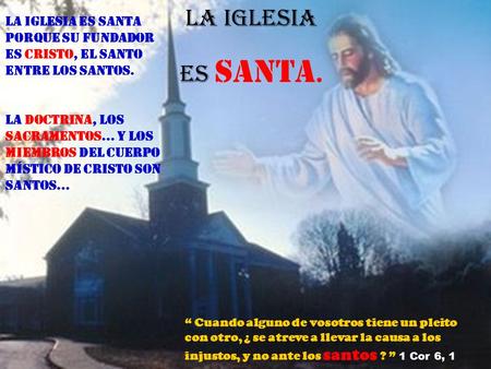 La Iglesia es Santa. La Iglesia es Santa porque su fundador es Cristo, el Santo entre los Santos. La Doctrina, los Sacramentos… y los miembros del cuerpo.