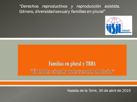  Natalia de la Torre, 30 de abril de 2015 “Derechos reproductivos y reproducción asistida. Género, diversidad sexual y familias en plural”