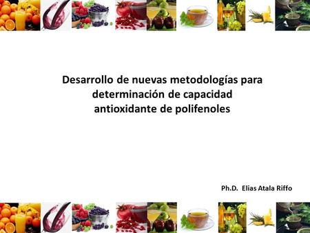 Desarrollo de nuevas metodologías para determinación de capacidad antioxidante de polifenoles Ph.D. Elias Atala Riffo.