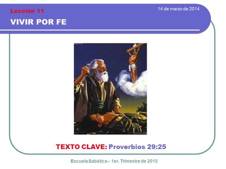 14 de marzo de 2014 VIVIR POR FE TEXTO CLAVE: Proverbios 29:25 Escuela Sabática – 1er. Trimestre de 2015 Lección 11.