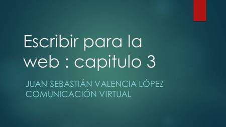 Escribir para la web : capitulo 3 JUAN SEBASTIÁN VALENCIA LÓPEZ COMUNICACIÓN VIRTUAL.