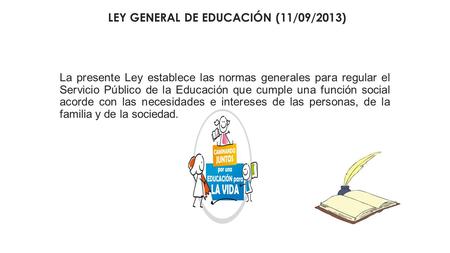 LEY GENERAL DE EDUCACIÓN (11/09/2013) La presente Ley establece las normas generales para regular el Servicio Público de la Educación que cumple una función.