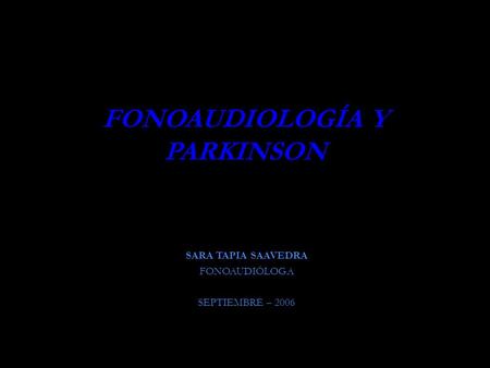 FONOAUDIOLOGÍA Y PARKINSON SARA TAPIA SAAVEDRA FONOAUDIÓLOGA SEPTIEMBRE – 2006.