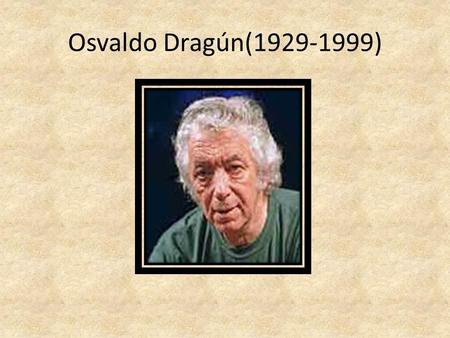 Osvaldo Dragún(1929-1999). Osvaldo Dragún Nació en Argentina. Desarrolló un teatro socialmente comprometido, organizando el Teatro Independiente. En 1956.