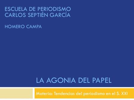LA AGONIA DEL PAPEL Materia: Tendencias del periodismo en el S. XXI ESCUELA DE PERIODISMO CARLOS SEPTIÉN GARCÍA HOMERO CAMPA.