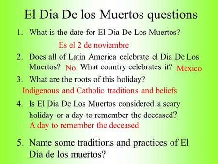 El Dia De los Muertos questions 1.What is the date for El Dia De Los Muertos? 2.Does all of Latin America celebrate el Dia De Los Muertos? What country.