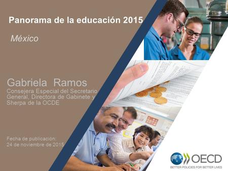 1 México Panorama de la educación 2015 Gabriela Ramos Consejera Especial del Secretario General, Directora de Gabinete y Sherpa de la OCDE Fecha de publicación: