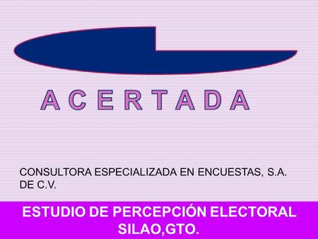 ESTUDIO DE PERCEPCIÓN ELECTORAL SILAO,GTO. CONSULTORA ESPECIALIZADA EN ENCUESTAS, S.A. DE C.V.