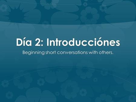 Día 2: Introducciónes Beginning short conversations with others.