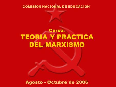COMISION NACIONAL DE EDUCACION Curso: TEORIA Y PRACTICA DEL MARXISMO Agosto - Octubre de 2006.