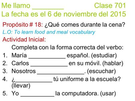 Me llamo ________ Clase 701 La fecha es el 6 de noviembre del 2015 Propósito # 18: ¿Qué comes durante la cena? L.O: To learn food and meal vocabulary Actividad.