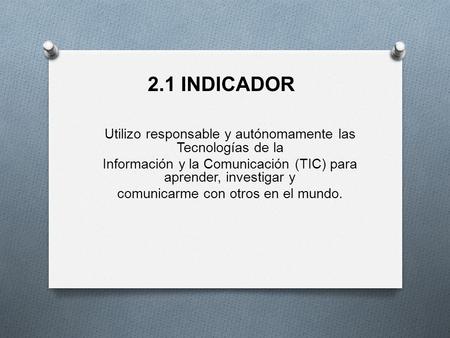 2.1 INDICADOR Utilizo responsable y autónomamente las Tecnologías de la Información y la Comunicación (TIC) para aprender, investigar y comunicarme con.