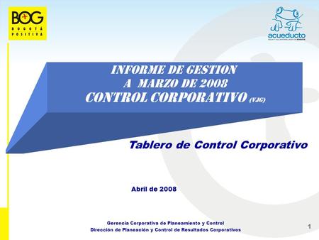 1 INFORME DE GESTION A MARZO DE 2008 Control Corporativo (VJG) Abril de 2008 Gerencia Corporativa de Planeamiento y Control Dirección de Planeación y Control.