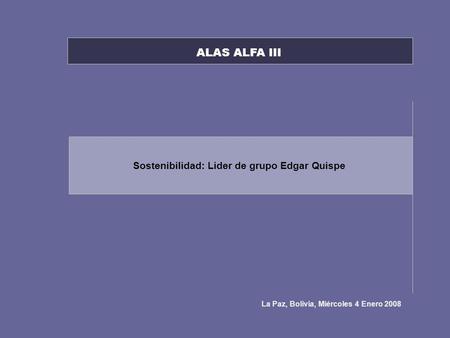 Sostenibilidad: Lider de grupo Edgar Quispe La Paz, Bolivia, Miércoles 4 Enero 2008 ALAS ALFA III.